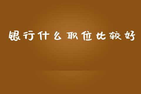 银行什么职位比较好_https://wap.hpmsj.cn_财经时评_第1张