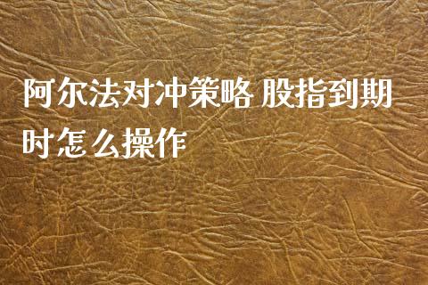 阿尔法对冲策略 股指到期时怎么操作_https://wap.hpmsj.cn_外汇汇率_第1张