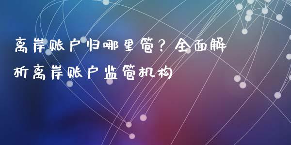 离岸账户归哪里管？全面解析离岸账户监管机构_https://wap.hpmsj.cn_期货交易_第1张