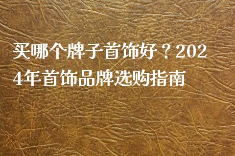 买哪个牌子首饰好？2024年首饰品牌选购指南_https://wap.hpmsj.cn_金融机构_第1张