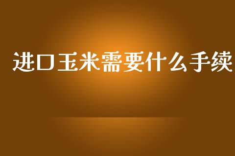 进口玉米需要什么手续_https://wap.hpmsj.cn_期货交易_第1张