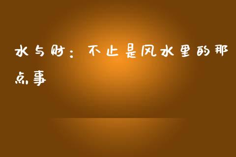 水与财：不止是风水里的那点事_https://wap.hpmsj.cn_基金分析_第1张
