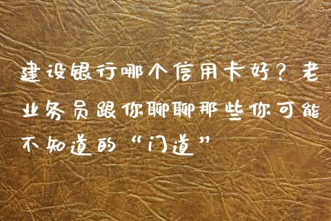建设银行哪个信用卡好？老业务员跟你聊聊那些你可能不知道的“门道”_https://wap.hpmsj.cn_基金分析_第1张