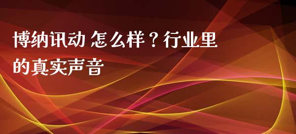 博纳讯动 怎么样？行业里的真实声音_https://wap.hpmsj.cn_期货交易_第1张