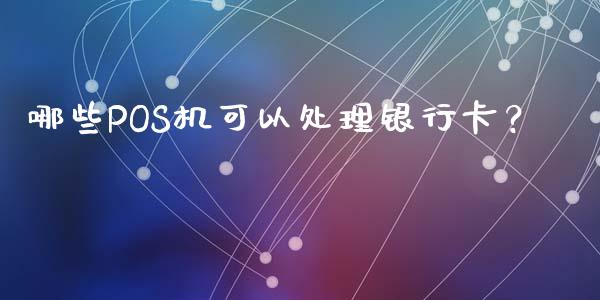 哪些POS机可以处理银行卡？_https://wap.hpmsj.cn_外汇汇率_第1张