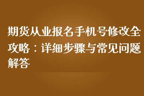 期货从业报名手机号修改全攻略：详细步骤与常见问题解答_https://wap.hpmsj.cn_外汇汇率_第1张