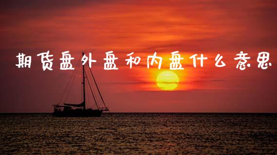 期货盘外盘和内盘什么意思_https://wap.hpmsj.cn_期货交易_第1张