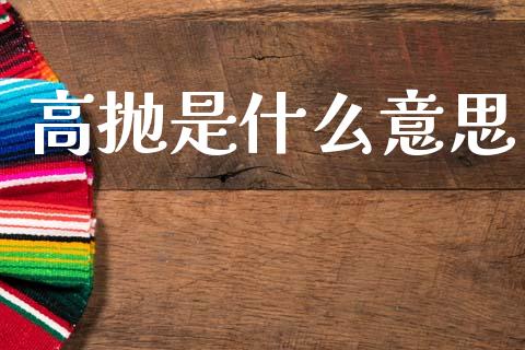 高抛是什么意思_https://wap.hpmsj.cn_财经时评_第1张