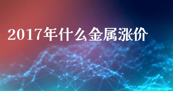 2017年什么金属涨价_https://wap.hpmsj.cn_基金分析_第1张