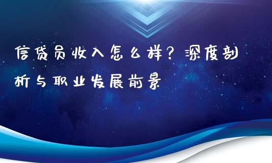 信贷员收入怎么样？深度剖析与职业发展前景_https://wap.hpmsj.cn_外汇汇率_第1张