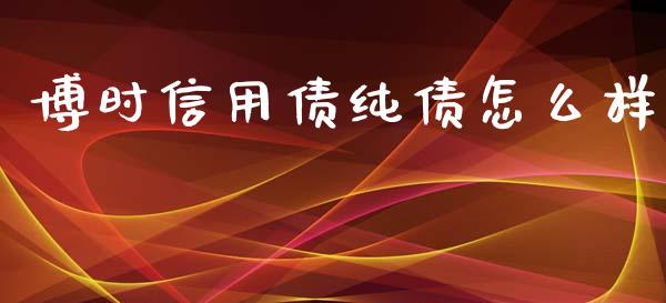 博时信用债纯债怎么样_https://wap.hpmsj.cn_财经时评_第1张