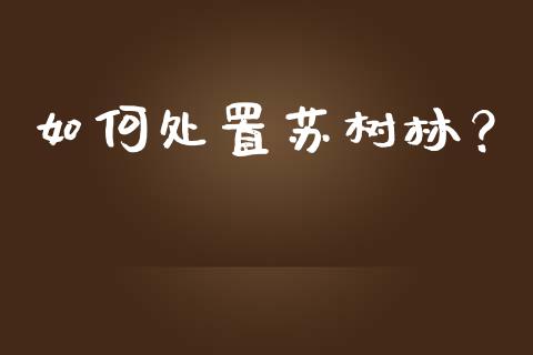 如何处置苏树林？_https://wap.hpmsj.cn_金融机构_第1张