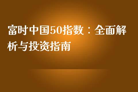 富时中国50指数：全面解析与投资指南_https://wap.hpmsj.cn_债券投资_第1张