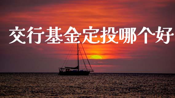 交行基金定投哪个好_https://wap.hpmsj.cn_金融机构_第1张