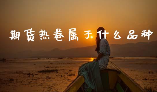 期货热卷属于什么品种_财经时评_第1张_财经时评_基金分析_期货交易_金融机构_外汇汇率_债券投资 期货热卷属于什么品种_https://wap.hpmsj.cn_财经时评_第1张