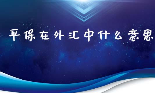 平保在外汇中什么意思_https://wap.hpmsj.cn_金融机构_第1张