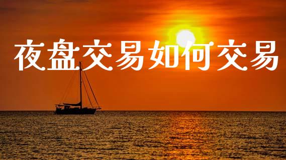 夜盘交易如何交易_https://wap.hpmsj.cn_财经时评_第1张