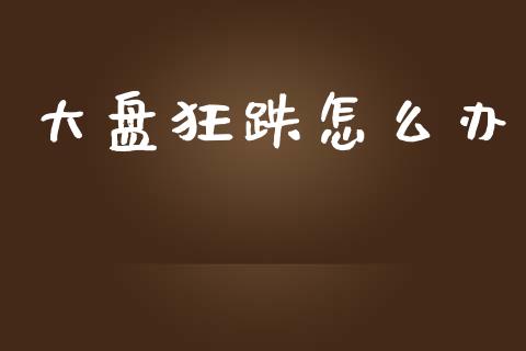 大盘狂跌怎么办_https://wap.hpmsj.cn_基金分析_第1张