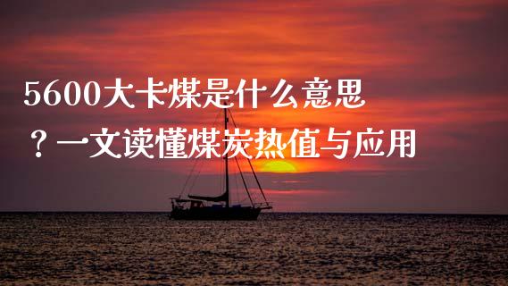 5600大卡煤是什么意思？一文读懂煤炭热值与应用_https://wap.hpmsj.cn_债券投资_第1张