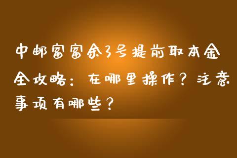 中邮富富余3号提前取本金全攻略：在哪里操作？注意事项有哪些？_https://wap.hpmsj.cn_财经时评_第1张