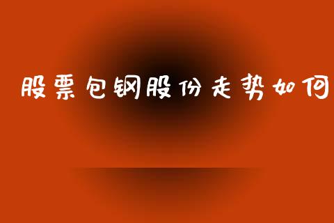 股票包钢股份走势如何_https://wap.hpmsj.cn_基金分析_第1张