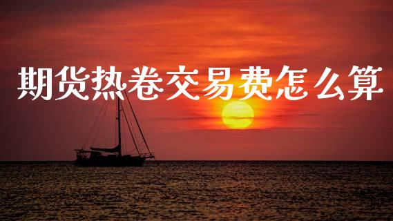 期货热卷交易费怎么算_https://wap.hpmsj.cn_外汇汇率_第1张