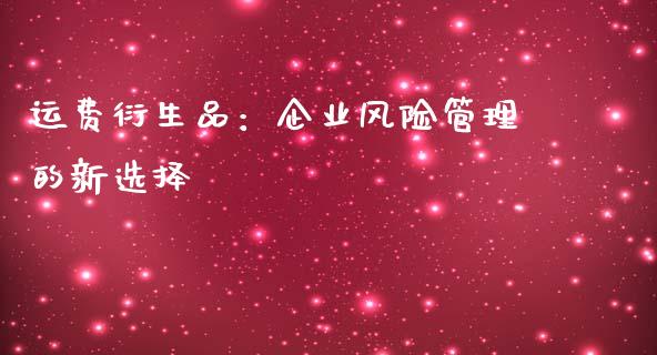运费衍生品：企业风险管理的新选择_https://wap.hpmsj.cn_期货交易_第1张