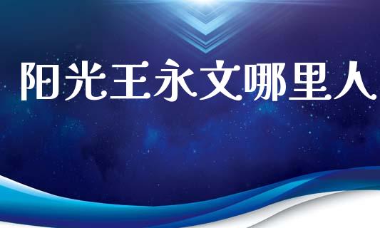 阳光王永文哪里人_https://wap.hpmsj.cn_财经时评_第1张