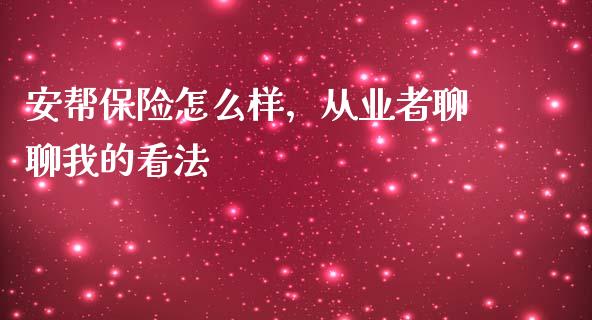 安帮保险怎么样，从业者聊聊我的看法_https://wap.hpmsj.cn_期货交易_第1张