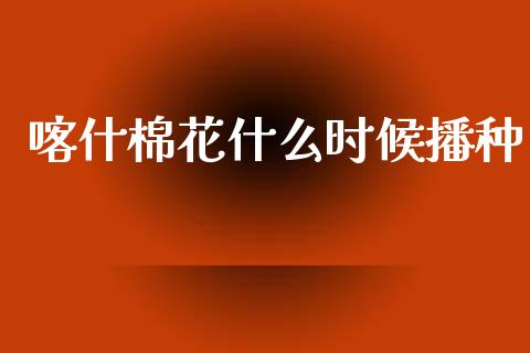 喀什棉花什么时候播种_https://wap.hpmsj.cn_基金分析_第1张