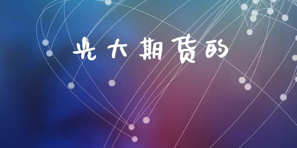光大期货的_https://wap.hpmsj.cn_外汇汇率_第1张