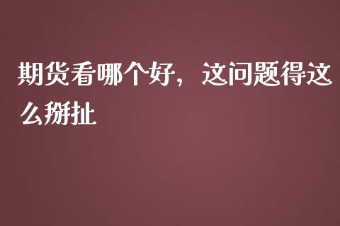 期货看哪个好，这问题得这么掰扯_https://wap.hpmsj.cn_基金分析_第1张
