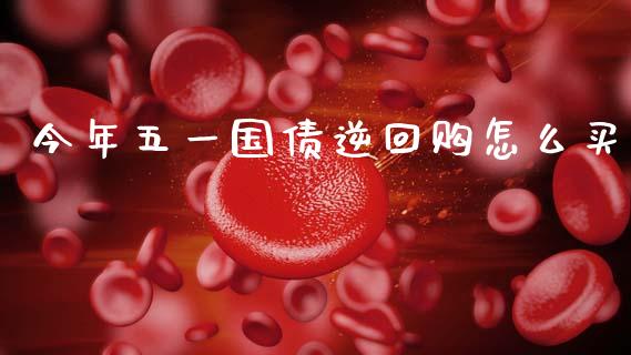 今年五一国债逆回购怎么买_https://wap.hpmsj.cn_期货交易_第1张