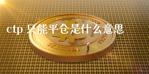 ctp 只能平仓是什么意思_https://wap.hpmsj.cn_外汇汇率_第1张