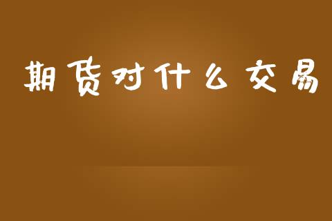 期货对什么交易_https://wap.hpmsj.cn_财经时评_第1张