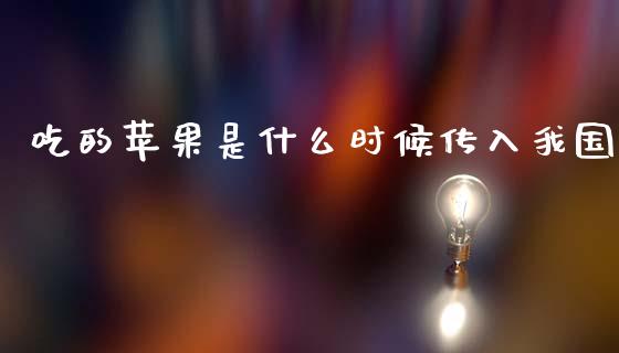 吃的苹果是什么时候传入我国_https://wap.hpmsj.cn_基金分析_第1张