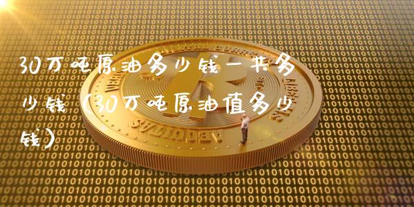 30万吨原油多少钱一共多少钱（30万吨原油值多少钱）_https://wap.hpmsj.cn_债券投资_第1张