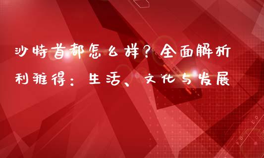 沙特首都怎么样？全面解析利雅得：生活、文化与发展_https://wap.hpmsj.cn_基金分析_第1张