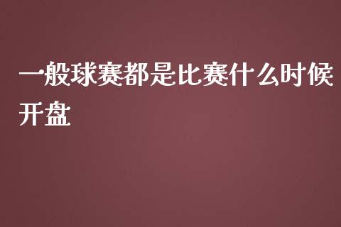 一般球赛都是比赛什么时候开盘_https://wap.hpmsj.cn_债券投资_第1张
