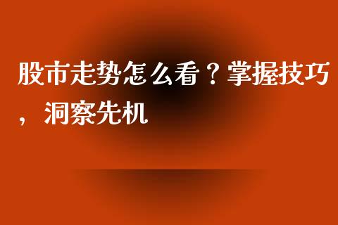 股市走势怎么看?掌握技巧,洞察先机_基金分析_第1张_财经时评_基金分析_期货交易_金融机构_外汇汇率_债券投资 股市走势怎么看?掌握技巧,洞察先机_https://wap.hpmsj.cn_基金分析_第1张
