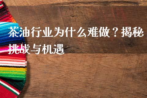 茶油行业为什么难做？揭秘挑战与机遇_https://wap.hpmsj.cn_期货交易_第1张