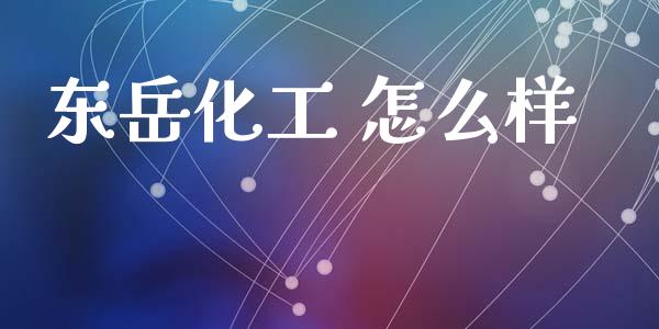 东岳化工 怎么样_https://wap.hpmsj.cn_财经时评_第1张