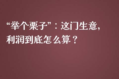 “举个栗子”：这门生意，利润到底怎么算？_https://wap.hpmsj.cn_财经时评_第1张