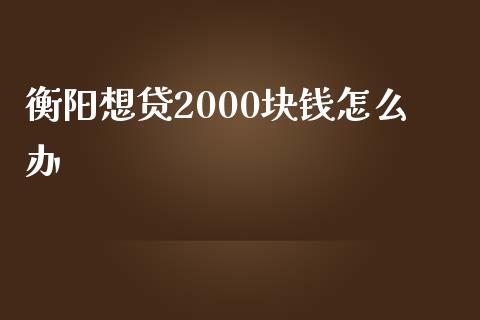 衡阳想贷2000块钱怎么办_https://wap.hpmsj.cn_基金分析_第1张