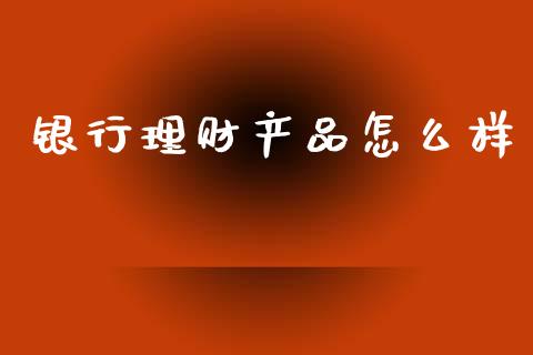 银行理财产品怎么样_https://wap.hpmsj.cn_财经时评_第1张