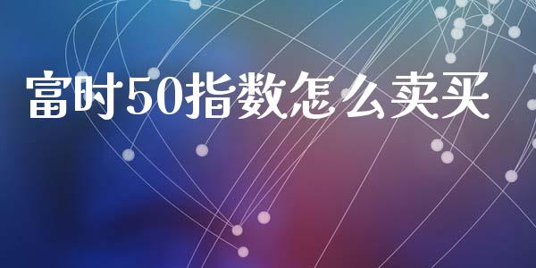 富时50指数怎么卖买_https://wap.hpmsj.cn_期货交易_第1张