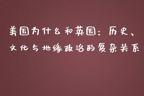 美国为什么和英国：历史、文化与地缘政治的复杂关系_https://wap.hpmsj.cn_财经时评_第1张