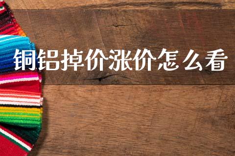 铜铝掉价涨价怎么看_https://wap.hpmsj.cn_外汇汇率_第1张