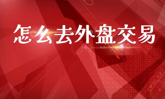 怎么去外盘交易_https://wap.hpmsj.cn_债券投资_第1张