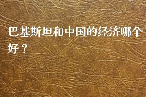 巴基斯坦和中国的经济哪个好？_https://wap.hpmsj.cn_期货交易_第1张